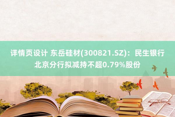 详情页设计 东岳硅材(300821.SZ)：民生银行北京分行拟减持不超0.79%股份