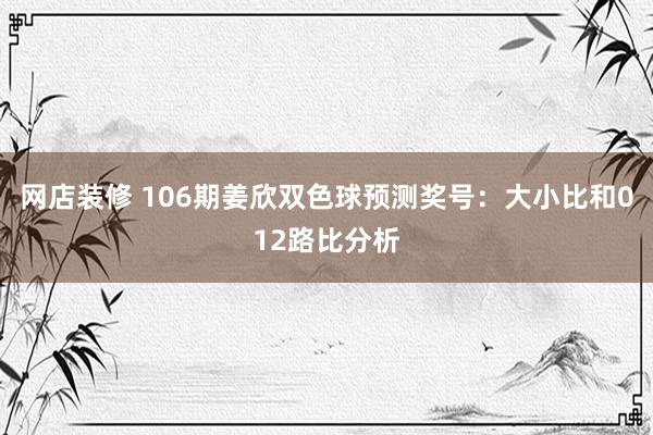 网店装修 106期姜欣双色球预测奖号：大小比和012路比分析